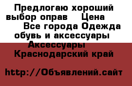 Предлогаю хороший выбор оправ  › Цена ­ 1 000 - Все города Одежда, обувь и аксессуары » Аксессуары   . Краснодарский край